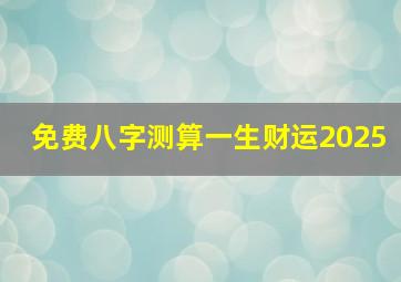 免费八字测算一生财运2025