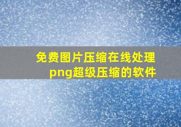 免费图片压缩在线处理png超级压缩的软件