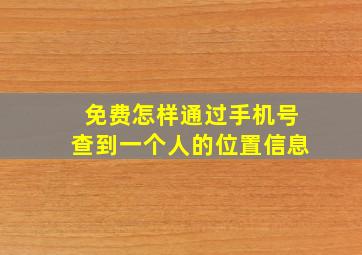 免费怎样通过手机号查到一个人的位置信息