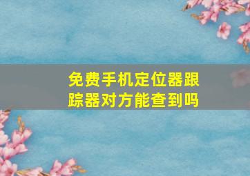 免费手机定位器跟踪器对方能查到吗