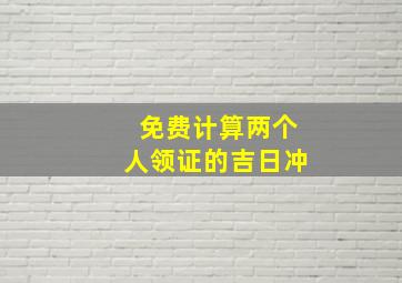 免费计算两个人领证的吉日冲