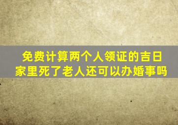 免费计算两个人领证的吉日家里死了老人还可以办婚事吗