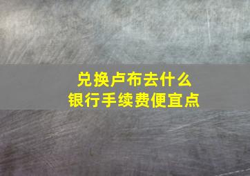 兑换卢布去什么银行手续费便宜点