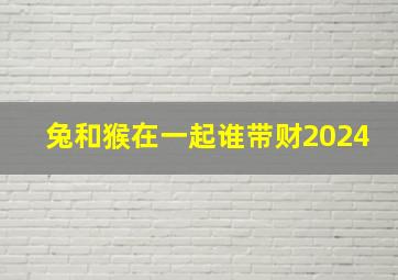 兔和猴在一起谁带财2024