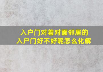 入户门对着对面邻居的入户门好不好呢怎么化解