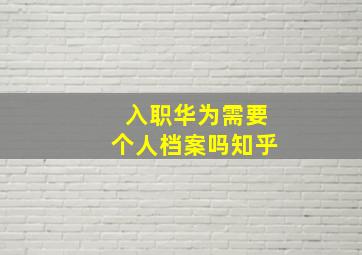 入职华为需要个人档案吗知乎