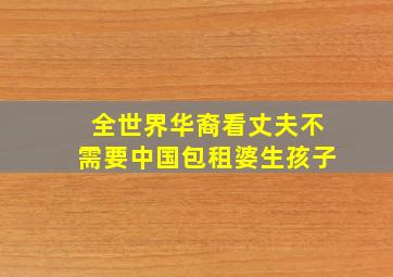 全世界华裔看丈夫不需要中国包租婆生孩子