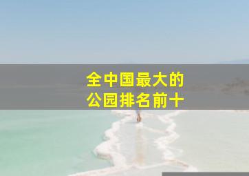 全中国最大的公园排名前十