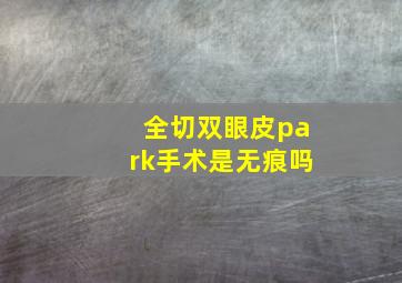 全切双眼皮park手术是无痕吗