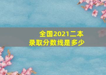 全国2021二本录取分数线是多少