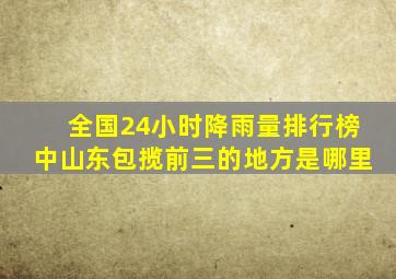 全国24小时降雨量排行榜中山东包揽前三的地方是哪里