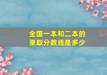 全国一本和二本的录取分数线是多少