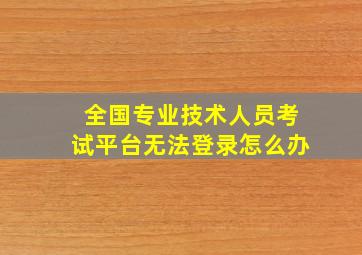 全国专业技术人员考试平台无法登录怎么办