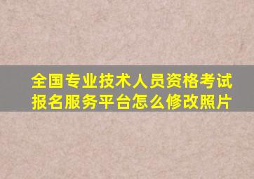 全国专业技术人员资格考试报名服务平台怎么修改照片