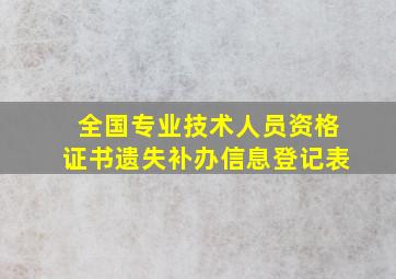 全国专业技术人员资格证书遗失补办信息登记表