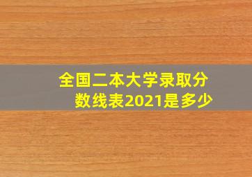 全国二本大学录取分数线表2021是多少