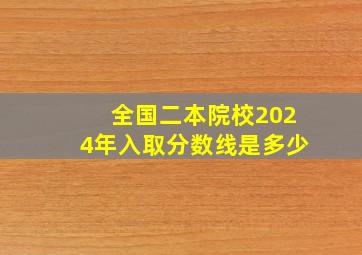 全国二本院校2024年入取分数线是多少