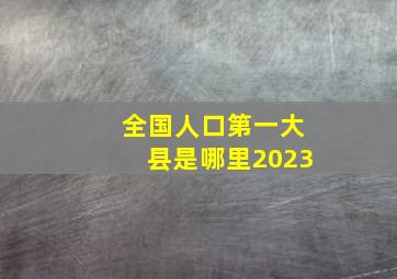 全国人口第一大县是哪里2023