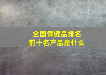 全国保健品排名前十名产品是什么