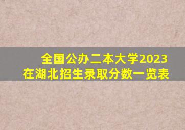 全国公办二本大学2023在湖北招生录取分数一览表