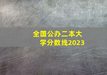 全国公办二本大学分数线2023