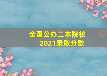 全国公办二本院校2021录取分数