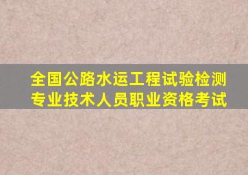 全国公路水运工程试验检测专业技术人员职业资格考试