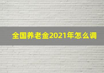 全国养老金2021年怎么调