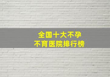 全国十大不孕不育医院排行榜