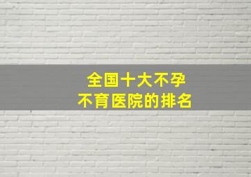 全国十大不孕不育医院的排名