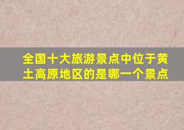 全国十大旅游景点中位于黄土高原地区的是哪一个景点