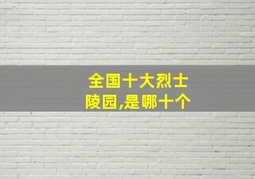 全国十大烈士陵园,是哪十个