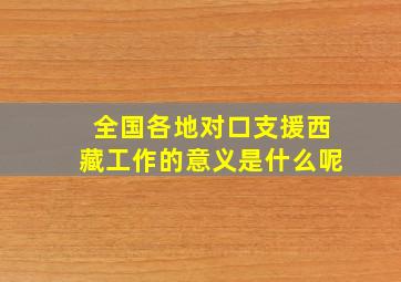 全国各地对口支援西藏工作的意义是什么呢