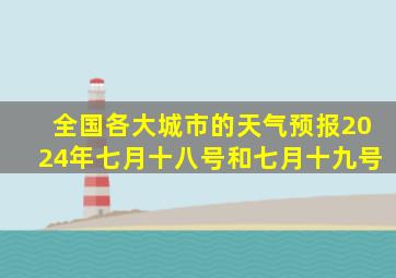 全国各大城市的天气预报2024年七月十八号和七月十九号