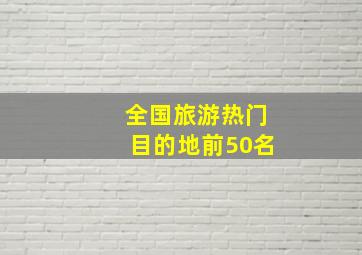 全国旅游热门目的地前50名