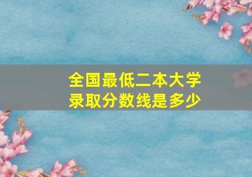 全国最低二本大学录取分数线是多少