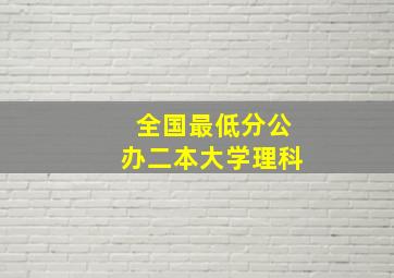 全国最低分公办二本大学理科