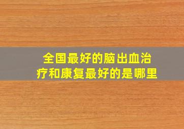 全国最好的脑出血治疗和康复最好的是哪里