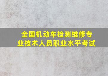 全国机动车检测维修专业技术人员职业水平考试