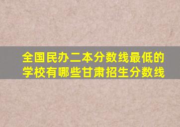 全国民办二本分数线最低的学校有哪些甘肃招生分数线