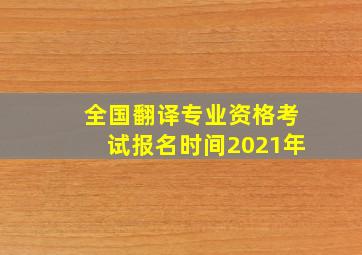 全国翻译专业资格考试报名时间2021年