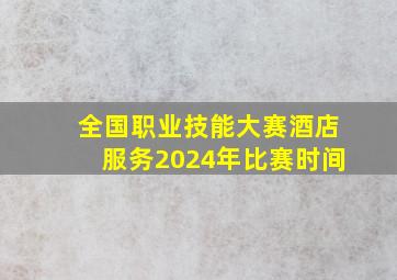 全国职业技能大赛酒店服务2024年比赛时间