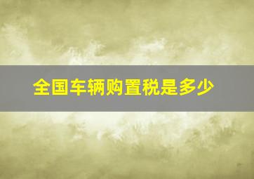 全国车辆购置税是多少