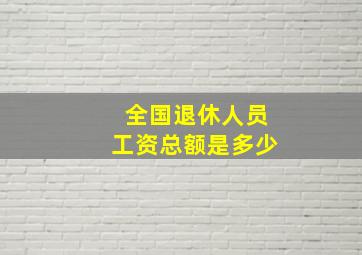 全国退休人员工资总额是多少