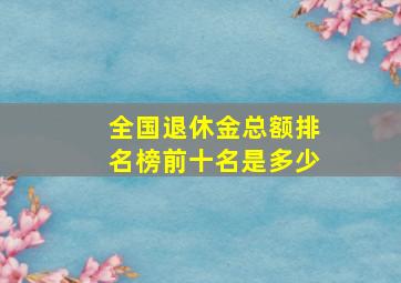 全国退休金总额排名榜前十名是多少