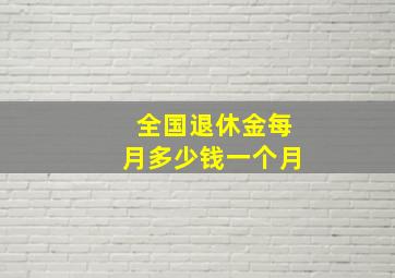 全国退休金每月多少钱一个月