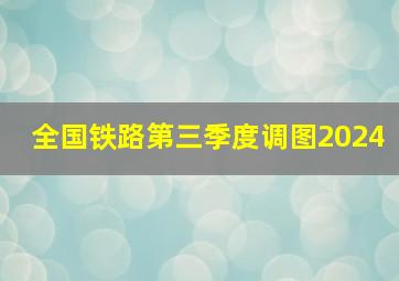 全国铁路第三季度调图2024