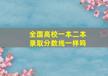 全国高校一本二本录取分数线一样吗