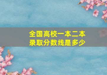 全国高校一本二本录取分数线是多少