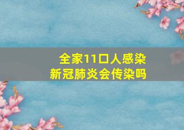 全家11口人感染新冠肺炎会传染吗